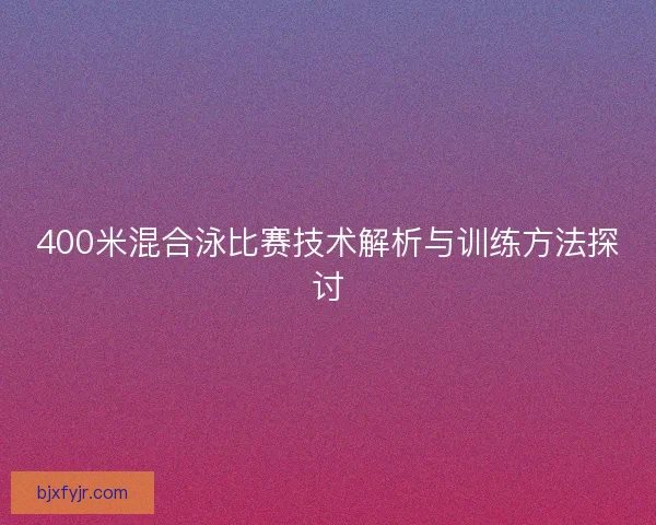 400米混合泳比赛技术解析与训练方法探讨