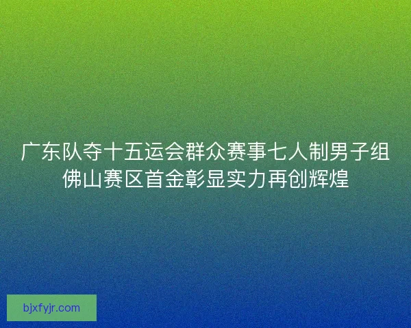 广东队夺十五运会群众赛事七人制男子组佛山赛区首金彰显实力再创辉煌