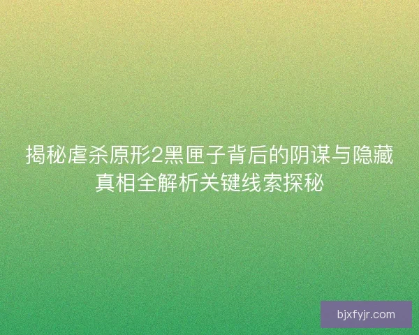 揭秘虐杀原形2黑匣子背后的阴谋与隐藏真相全解析关键线索探秘