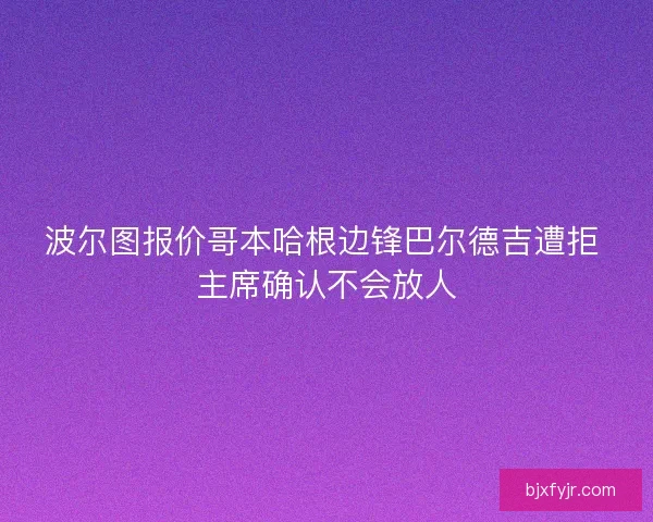 波尔图报价哥本哈根边锋巴尔德吉遭拒 主席确认不会放人