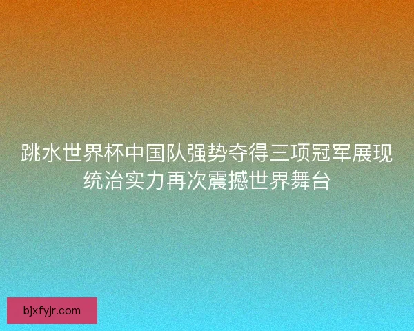 跳水世界杯中国队强势夺得三项冠军展现统治实力再次震撼世界舞台