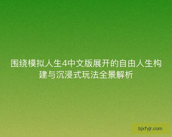 围绕模拟人生4中文版展开的自由人生构建与沉浸式玩法全景解析