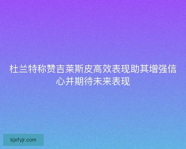 杜兰特称赞吉莱斯皮高效表现助其增强信心并期待未来表现