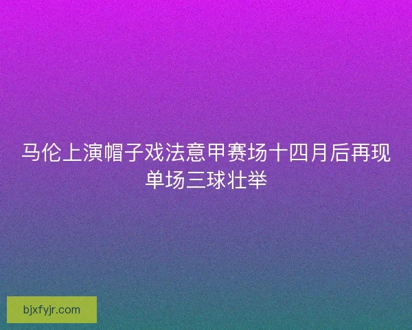 马伦上演帽子戏法意甲赛场十四月后再现单场三球壮举